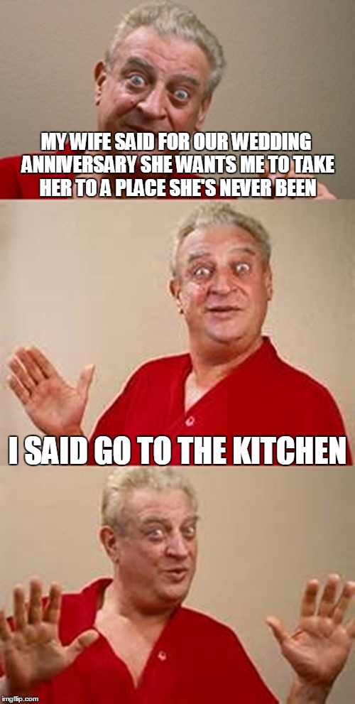 bad pun Dangerfield  | MY WIFE SAID FOR OUR WEDDING ANNIVERSARY SHE WANTS ME TO TAKE HER TO A PLACE SHE'S NEVER BEEN; I SAID GO TO THE KITCHEN | image tagged in bad pun dangerfield | made w/ Imgflip meme maker
