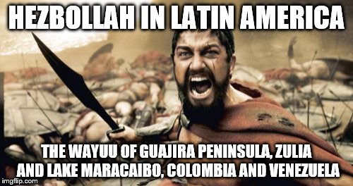 Sparta Leonidas Meme | HEZBOLLAH IN LATIN AMERICA; THE WAYUU OF GUAJIRA PENINSULA, ZULIA AND LAKE MARACAIBO, COLOMBIA AND VENEZUELA | image tagged in memes,sparta leonidas | made w/ Imgflip meme maker