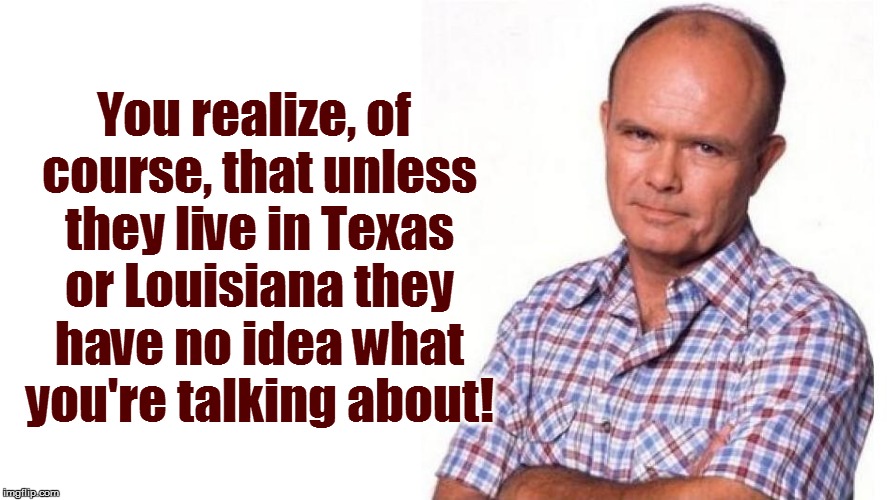 You realize, of course, that unless they live in Texas or Louisiana they have no idea what you're talking about! | made w/ Imgflip meme maker