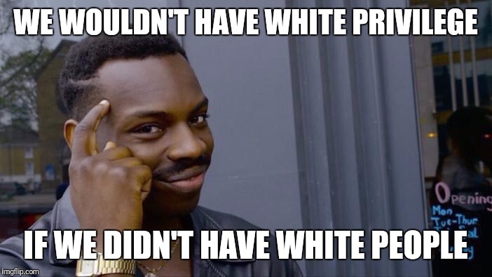 Wouldn't Have White Privilege | WE WOULDN'T HAVE WHITE PRIVILEGE; IF WE DIDN'T HAVE WHITE PEOPLE | image tagged in roll safe,white privilege,white people | made w/ Imgflip meme maker