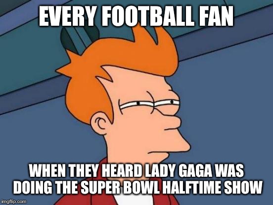 Futurama Fry | EVERY FOOTBALL FAN; WHEN THEY HEARD LADY GAGA WAS DOING THE SUPER BOWL HALFTIME SHOW | image tagged in memes,futurama fry | made w/ Imgflip meme maker
