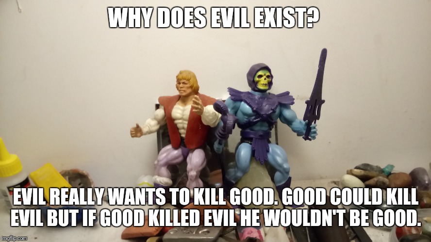 Why does evil exist?  | WHY DOES EVIL EXIST? EVIL REALLY WANTS TO KILL GOOD. GOOD COULD KILL EVIL BUT IF GOOD KILLED EVIL HE WOULDN'T BE GOOD. | image tagged in good,evil,exist,question,answer | made w/ Imgflip meme maker