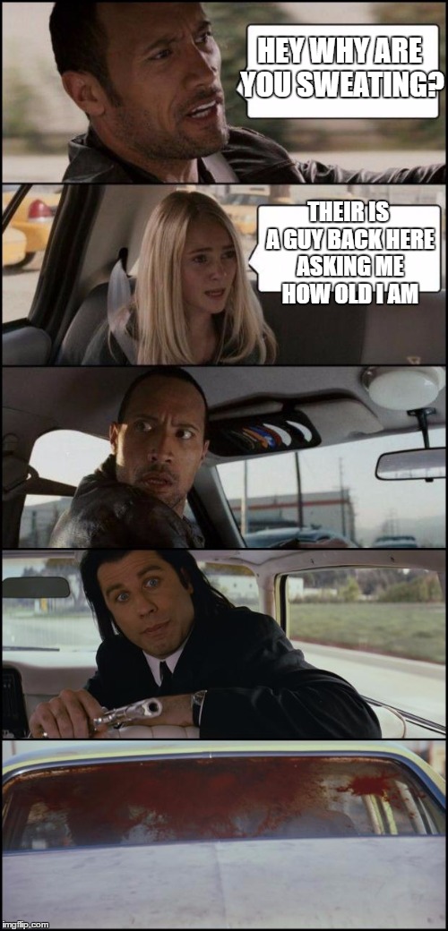the rock driving and pulp fiction | HEY WHY ARE YOU SWEATING? THEIR IS A GUY BACK HERE ASKING ME HOW OLD I AM | image tagged in the rock driving and pulp fiction | made w/ Imgflip meme maker