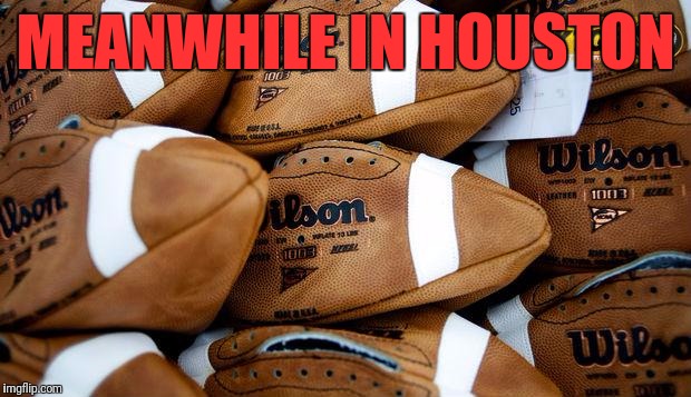 Patriots Footballs | MEANWHILE IN HOUSTON | image tagged in patriots footballs | made w/ Imgflip meme maker