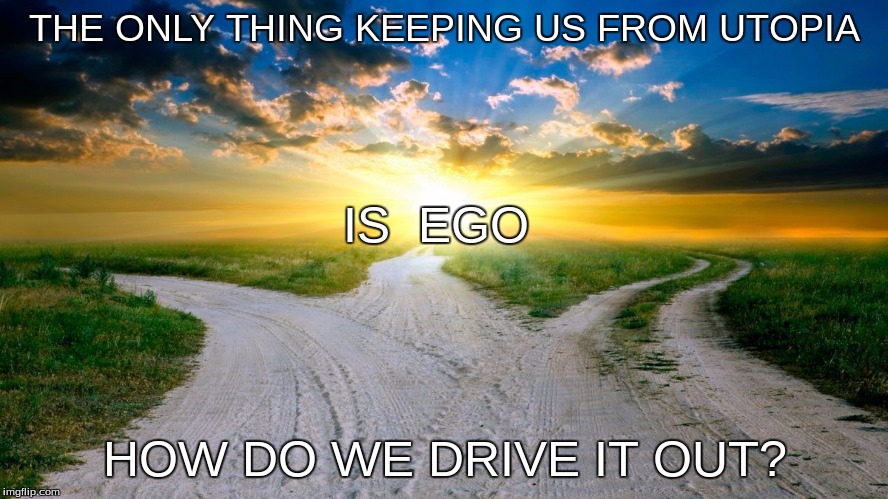 Maybe future generations will get it right | THE ONLY THING KEEPING US FROM UTOPIA; IS  EGO; HOW DO WE DRIVE IT OUT? | image tagged in utopia,meme,atheism | made w/ Imgflip meme maker