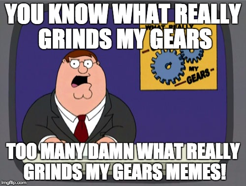 Peter Griffin News Meme | YOU KNOW WHAT REALLY GRINDS MY GEARS; TOO MANY DAMN WHAT REALLY GRINDS MY GEARS MEMES! | image tagged in memes,peter griffin news | made w/ Imgflip meme maker