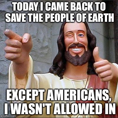Buddy Christ Meme | TODAY I CAME BACK TO SAVE THE PEOPLE OF EARTH; EXCEPT AMERICANS, I WASN'T ALLOWED IN | image tagged in memes,buddy christ | made w/ Imgflip meme maker