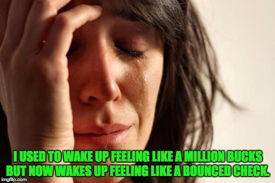 First World Problems Meme | I USED TO WAKE UP FEELING LIKE A MILLION BUCKS BUT NOW WAKES UP FEELING LIKE A BOUNCED CHECK. | image tagged in memes,first world problems | made w/ Imgflip meme maker