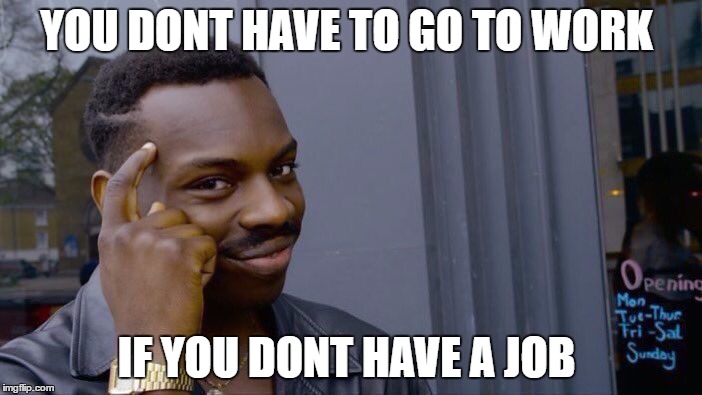 Roll Safe Think About It Meme | YOU DONT HAVE TO GO TO WORK; IF YOU DONT HAVE A JOB | image tagged in roll safe think about it | made w/ Imgflip meme maker