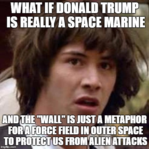 Conspiracy Keanu Meme | WHAT IF DONALD TRUMP IS REALLY A SPACE MARINE; AND THE "WALL" IS JUST A METAPHOR FOR A FORCE FIELD IN OUTER SPACE TO PROTECT US FROM ALIEN ATTACKS | image tagged in memes,conspiracy keanu | made w/ Imgflip meme maker