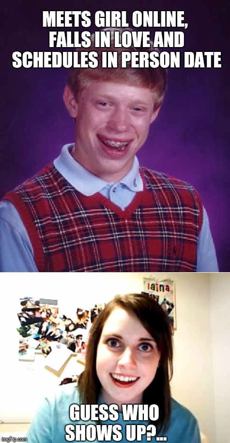 Poor Brian can't catch a break | MEETS GIRL ONLINE, FALLS IN LOVE AND SCHEDULES IN PERSON DATE; GUESS WHO SHOWS UP?... | image tagged in bad luck brian,overly attached girlfriend,memes | made w/ Imgflip meme maker