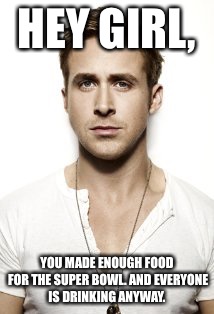 Ryan Gosling Meme | HEY GIRL, YOU MADE ENOUGH FOOD FOR THE SUPER BOWL. AND EVERYONE IS DRINKING ANYWAY. | image tagged in memes,ryan gosling | made w/ Imgflip meme maker