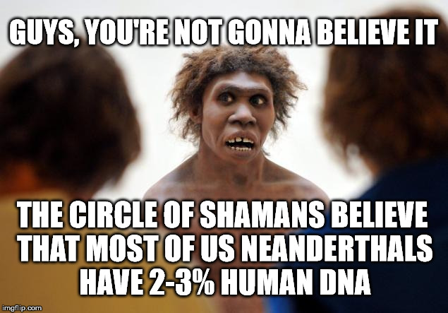 Neanderthal Dafuq | GUYS, YOU'RE NOT GONNA BELIEVE IT; THE CIRCLE OF SHAMANS BELIEVE THAT MOST OF US NEANDERTHALS HAVE 2-3% HUMAN DNA | image tagged in neanderthal dafuq | made w/ Imgflip meme maker