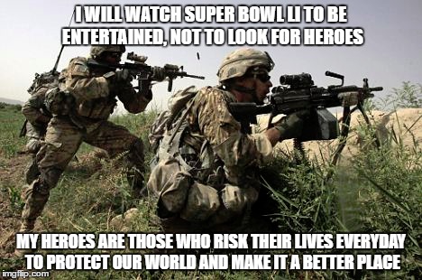 American Soldier | I WILL WATCH SUPER BOWL LI TO BE ENTERTAINED, NOT TO LOOK FOR HEROES; MY HEROES ARE THOSE WHO RISK THEIR LIVES EVERYDAY TO PROTECT OUR WORLD AND MAKE IT A BETTER PLACE | image tagged in heroes,soldier,super bowl 51 | made w/ Imgflip meme maker