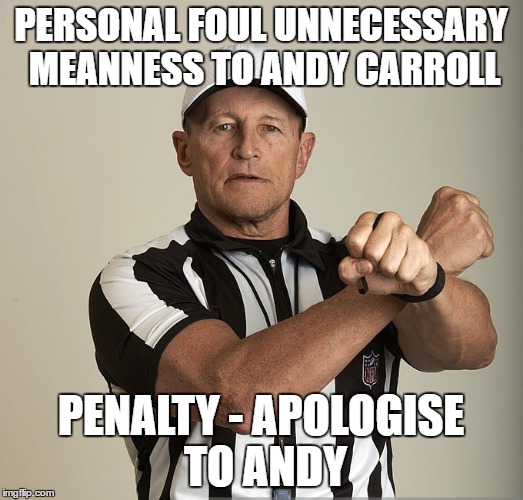 Unnecessary Meanness 2 |  PERSONAL FOUL UNNECESSARY MEANNESS TO ANDY CARROLL; PENALTY - APOLOGISE TO ANDY | image tagged in nfl,american football,soccer,football | made w/ Imgflip meme maker