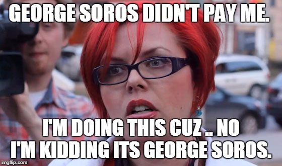 triggered | GEORGE SOROS DIDN'T PAY ME. I'M DOING THIS CUZ .. NO I'M KIDDING ITS GEORGE SOROS. | image tagged in triggered | made w/ Imgflip meme maker