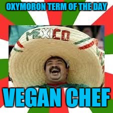 Oxymoron term of the day | OXYMORON TERM OF THE DAY; VEGAN CHEF | image tagged in mexican fiesta,moron | made w/ Imgflip meme maker