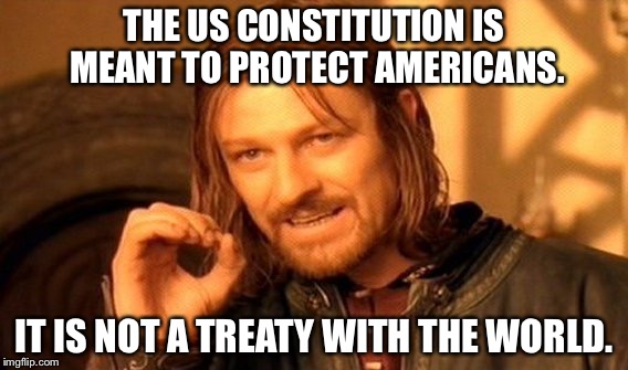 One Does Not Simply Meme | THE US CONSTITUTION IS MEANT TO PROTECT AMERICANS. IT IS NOT A TREATY WITH THE WORLD. | image tagged in memes,one does not simply | made w/ Imgflip meme maker
