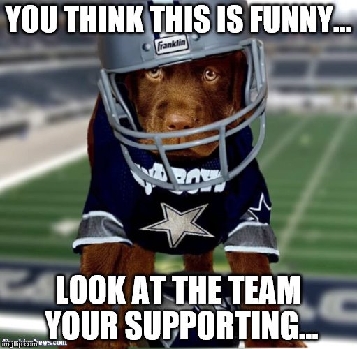 cowboys | YOU THINK THIS IS FUNNY... LOOK AT THE TEAM YOUR SUPPORTING... | image tagged in cowboys | made w/ Imgflip meme maker