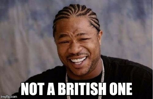 Yo Dawg Heard You Meme | NOT A BRITISH ONE | image tagged in memes,yo dawg heard you | made w/ Imgflip meme maker