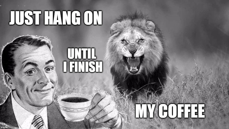 The crisis will still be there when I"m done. | JUST HANG ON; UNTIL I FINISH; MY COFFEE | image tagged in coffee addict,ill just wait here,lion,patience | made w/ Imgflip meme maker