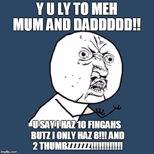 Y U No | Y U LY TO MEH MUM AND DADDDDD!! U SAY I HAZ 10 FINGAHS BUTZ I ONLY HAZ 8!!!
AND 2 THUMBZZZZZZ!!!!!!!!!!!! | image tagged in memes,y u no | made w/ Imgflip meme maker
