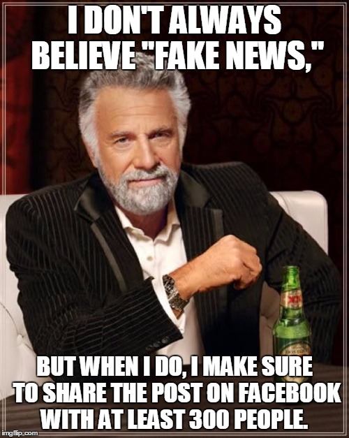 The Most Interesting Man In The World Meme |  I DON'T ALWAYS BELIEVE "FAKE NEWS,"; BUT WHEN I DO, I MAKE SURE TO SHARE THE POST ON FACEBOOK WITH AT LEAST 300 PEOPLE. | image tagged in memes,the most interesting man in the world | made w/ Imgflip meme maker