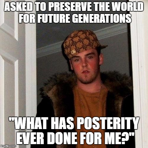 Scumbag Steve Meme | ASKED TO PRESERVE THE WORLD FOR FUTURE GENERATIONS; "WHAT HAS POSTERITY EVER DONE FOR ME?" | image tagged in memes,scumbag steve | made w/ Imgflip meme maker