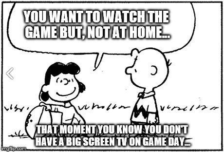 Charlie Brown football | YOU WANT TO WATCH THE GAME BUT, NOT AT HOME... THAT MOMENT YOU KNOW YOU DON'T HAVE A BIG SCREEN TV ON GAME DAY... | image tagged in charlie brown football | made w/ Imgflip meme maker