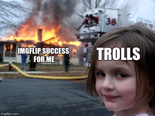 In all seriousness, I'll be back later. I have my reasons, and I will not share. I'll be back soon. Cya | TROLLS; IMGFLIP SUCCESS FOR ME | image tagged in memes,disaster girl | made w/ Imgflip meme maker