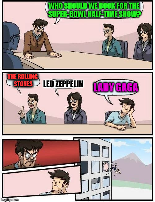 NFL Boardroom Meeting Suggestion | WHO SHOULD WE BOOK FOR THE SUPER-BOWL HALF-TIME SHOW? THE ROLLING STONES; LED ZEPPELIN; LADY GAGA | image tagged in memes,boardroom meeting suggestion,nfl,superbowl,funny,first world problems | made w/ Imgflip meme maker