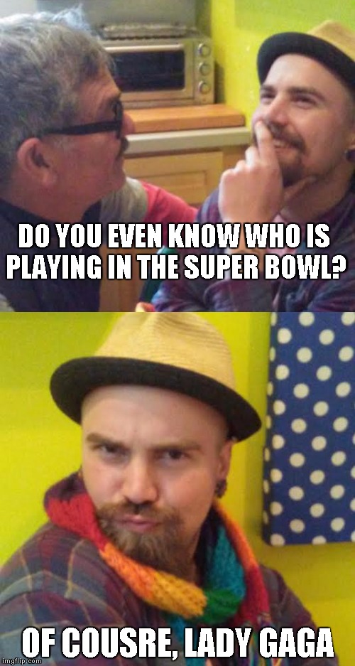 DO YOU EVEN KNOW WHO IS PLAYING IN THE SUPER BOWL? OF COUSRE, LADY GAGA | image tagged in fierce werk,get it mama,huntey please | made w/ Imgflip meme maker