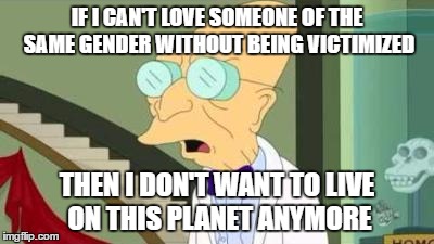 i don't want to live on this planet anymore | IF I CAN'T LOVE SOMEONE OF THE SAME GENDER WITHOUT BEING VICTIMIZED; THEN I DON'T WANT TO LIVE ON THIS PLANET ANYMORE | image tagged in i don't want to live on this planet anymore | made w/ Imgflip meme maker