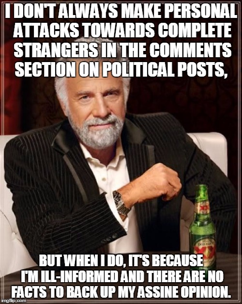 The Most Interesting Man In The World Meme | I DON'T ALWAYS MAKE PERSONAL ATTACKS TOWARDS COMPLETE STRANGERS IN THE COMMENTS SECTION ON POLITICAL POSTS, BUT WHEN I DO, IT'S BECAUSE I'M ILL-INFORMED AND THERE ARE NO FACTS TO BACK UP MY ASSINE OPINION. | image tagged in memes,the most interesting man in the world | made w/ Imgflip meme maker