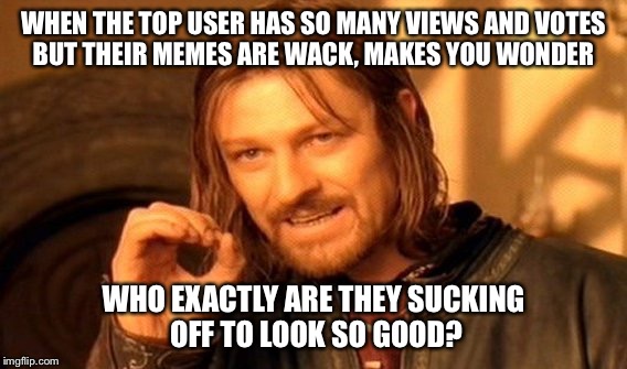 One Does Not Simply Meme | WHEN THE TOP USER HAS SO MANY VIEWS AND VOTES BUT THEIR MEMES ARE WACK, MAKES YOU WONDER; WHO EXACTLY ARE THEY SUCKING OFF TO LOOK SO GOOD? | image tagged in memes,one does not simply | made w/ Imgflip meme maker