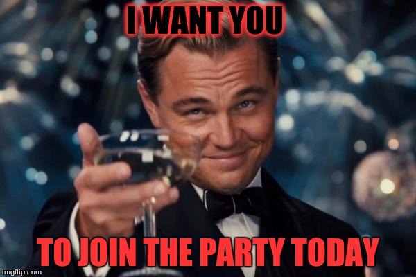 Leonardo Dicaprio Cheers Meme | I WANT YOU; TO JOIN THE PARTY TODAY | image tagged in memes,leonardo dicaprio cheers | made w/ Imgflip meme maker