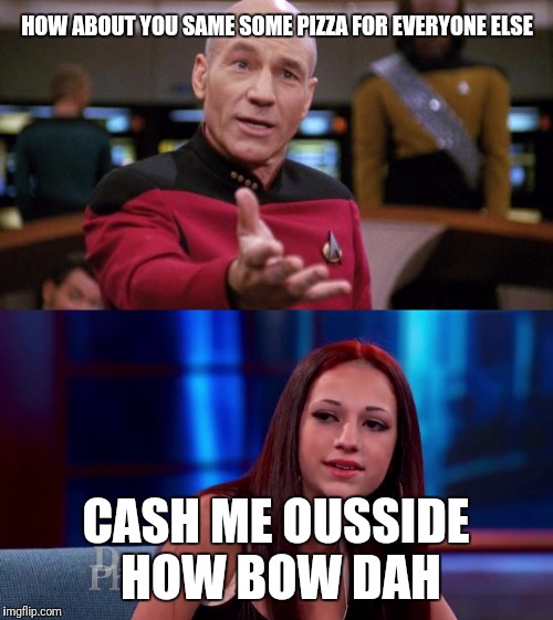 HOW ABOUT YOU SAME SOME PIZZA FOR EVERYONE ELSE; CASH ME OUSSIDE HOW BOW DAH | image tagged in captain picard,cash me ousside how bow dah,funny,pizza | made w/ Imgflip meme maker