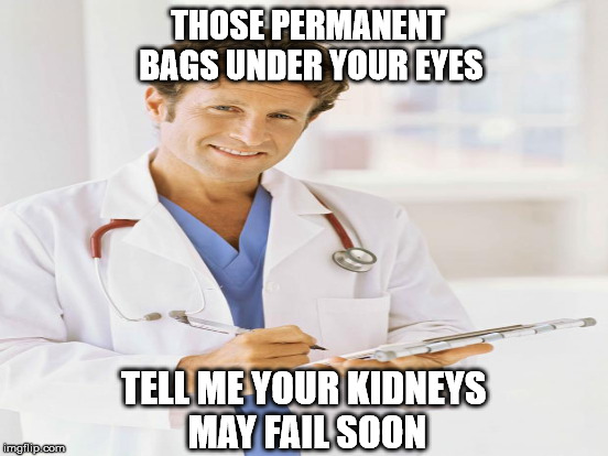 THOSE PERMANENT BAGS UNDER YOUR EYES TELL ME YOUR KIDNEYS MAY FAIL SOON | made w/ Imgflip meme maker