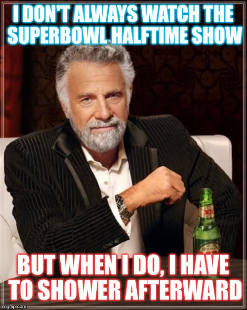 The Most Interesting Man In The World | I DON'T ALWAYS WATCH THE SUPERBOWL HALFTIME SHOW; BUT WHEN I DO, I HAVE TO SHOWER AFTERWARD | image tagged in memes,the most interesting man in the world | made w/ Imgflip meme maker