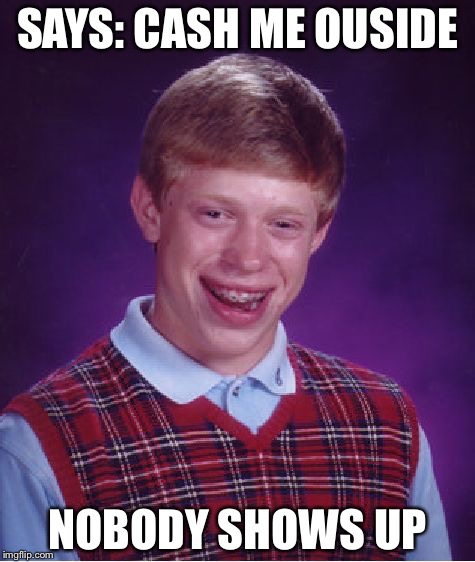 Howbow dah? | SAYS: CASH ME OUSIDE; NOBODY SHOWS UP | image tagged in memes,bad luck brian,cash me ousside how bow dah,forever alone | made w/ Imgflip meme maker