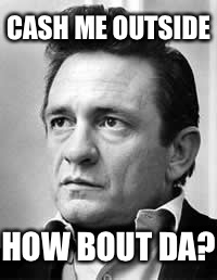 CASH ME OUTSIDE; HOW BOUT DA? | image tagged in cash,cash me ousside how bow dah | made w/ Imgflip meme maker