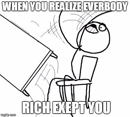 Table Flip Guy | WHEN YOU REALIZE EVERBODY; RICH EXEPT YOU | image tagged in memes,table flip guy | made w/ Imgflip meme maker