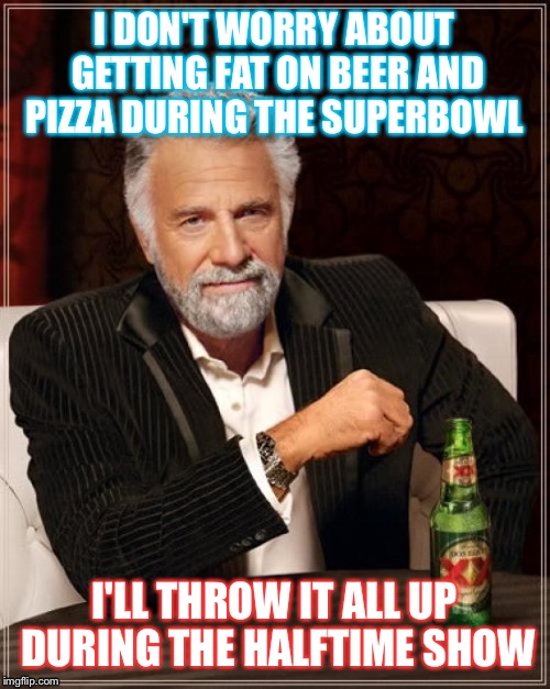 The Most Interesting Man In The World | I DON'T WORRY ABOUT GETTING FAT ON BEER AND PIZZA DURING THE SUPERBOWL; I'LL THROW IT ALL UP DURING THE HALFTIME SHOW | image tagged in memes,the most interesting man in the world | made w/ Imgflip meme maker