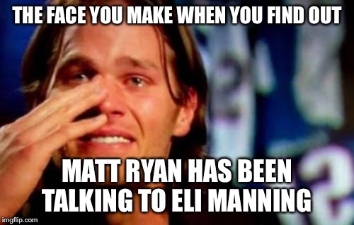 crying tom brady |  THE FACE YOU MAKE WHEN YOU FIND OUT; MATT RYAN HAS BEEN TALKING TO ELI MANNING | image tagged in crying tom brady | made w/ Imgflip meme maker