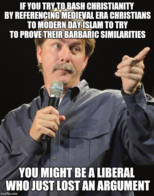 Jeff Foxworthy |  IF YOU TRY TO BASH CHRISTIANITY BY REFERENCING MEDIEVAL ERA CHRISTIANS TO MODERN DAY ISLAM TO TRY TO PROVE THEIR BARBARIC SIMILARITIES; YOU MIGHT BE A LIBERAL WHO JUST LOST AN ARGUMENT | image tagged in jeff foxworthy,liberals | made w/ Imgflip meme maker