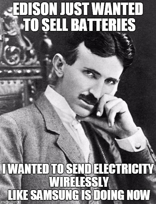 The Most Interesting Man In The World | EDISON JUST WANTED TO SELL BATTERIES; I WANTED TO SEND ELECTRICITY WIRELESSLY LIKE SAMSUNG IS DOING NOW | image tagged in the most interesting man in the world | made w/ Imgflip meme maker