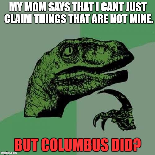 Philosoraptor Meme | MY MOM SAYS THAT I CANT JUST CLAIM THINGS THAT ARE NOT MINE. BUT COLUMBUS DID? | image tagged in memes,philosoraptor | made w/ Imgflip meme maker