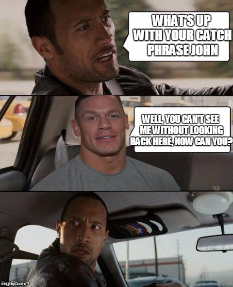 The Rock Driving (John Cena version) | WHAT'S UP WITH YOUR CATCH PHRASE JOHN; WELL, YOU CAN'T SEE ME WITHOUT LOOKING BACK HERE, NOW CAN YOU? | image tagged in the rock driving john cena version | made w/ Imgflip meme maker