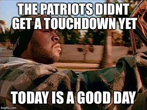 Today Was A Good Day | THE PATRIOTS DIDNT GET A TOUCHDOWN YET; TODAY IS A GOOD DAY | image tagged in memes,today was a good day | made w/ Imgflip meme maker