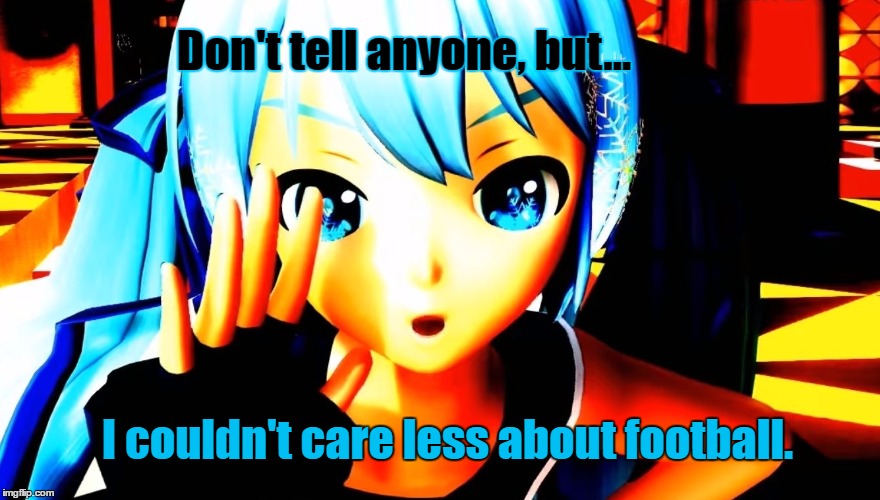 Couldn't care less about football | Don't tell anyone, but... I couldn't care less about football. | image tagged in football,don't like football,miku,vocaloid | made w/ Imgflip meme maker